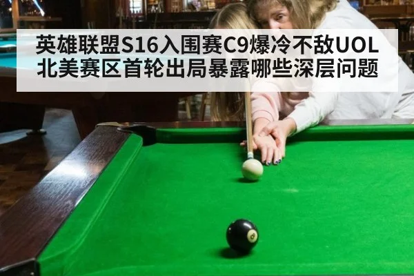 英雄联盟S16入围赛C9爆冷不敌UOL 北美赛区首轮出局暴露哪些深层问题